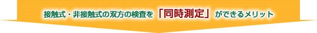 接触式・非接触式の双方の検査を「同時測定」ができるメリット